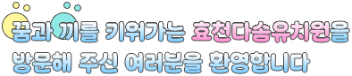 꿈과 끼를 키워가는 효천다솜유치원을 방문해 주신 여러분을 환영합니다
